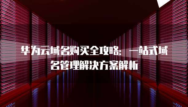 华为云域名购买全攻略：一站式域名管理解决方案解析