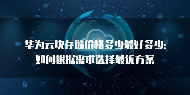 华为云块存储价格多少最好多少:如何根据需求选择最优方案