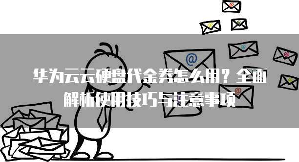 华为云云硬盘代金券怎么用?全面解析使用技巧与注意事项