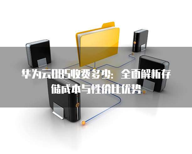 华为云OBS收费多少:全面解析存储成本与性价比优势