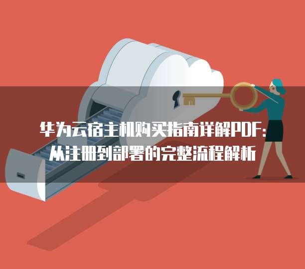 华为云宿主机购买指南详解PDF:从注册到部署的完整流程解析