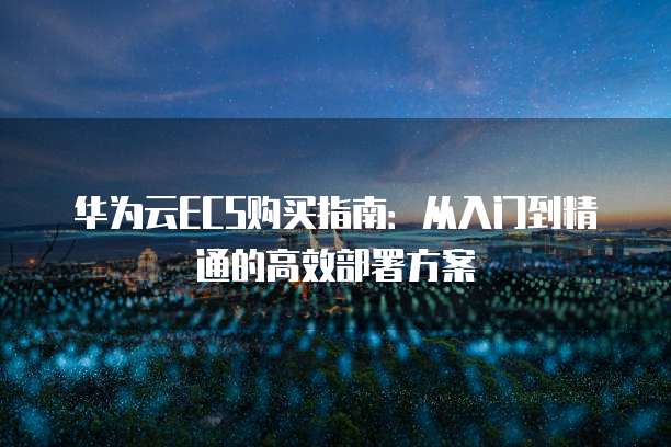 华为云ECS购买指南：从入门到精通的高效部署方案