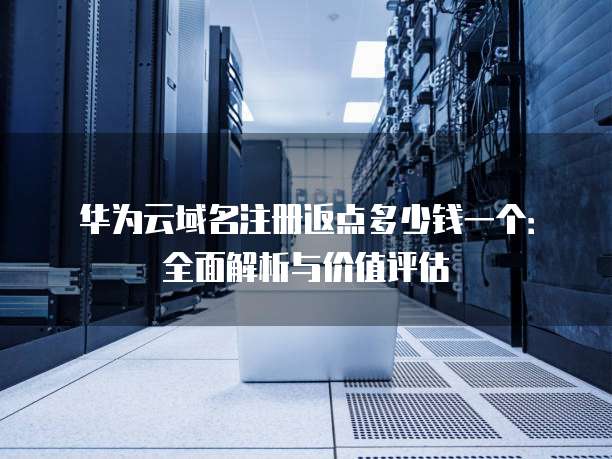 华为云域名注册返点多少钱一个:全面解析与价值评估