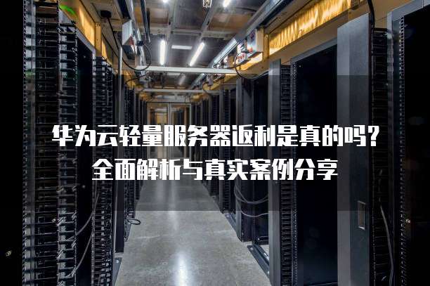 华为云轻量服务器返利是真的吗?全面解析与真实案例分享