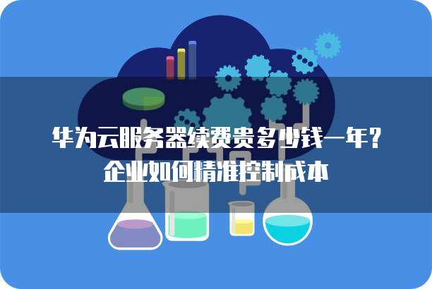 华为云服务器续费贵多少钱一年?企业如何精准控制成本
