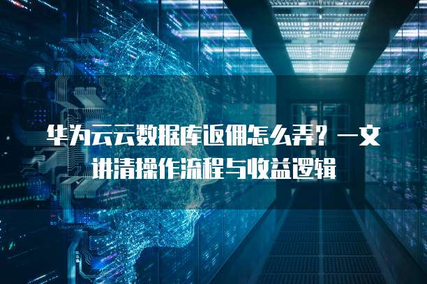 华为云云数据库返佣怎么弄?一文讲清操作流程与收益逻辑