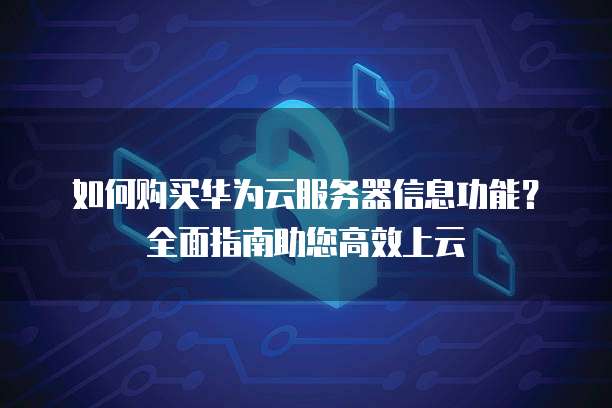 如何购买华为云服务器信息功能?全面指南助您高效上云