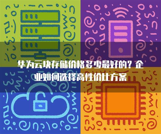 华为云块存储价格多少最好的?企业如何选择高性价比方案