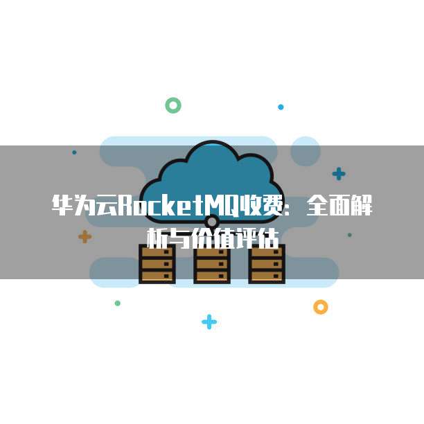 华为云RocketMQ收费：全面解析与价值评估