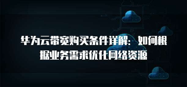 华为云带宽购买条件详解:如何根据业务需求优化网络资源