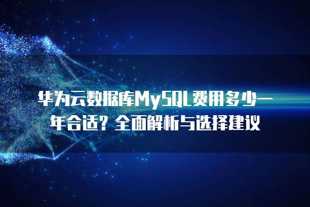 华为云数据库MySQL费用多少一年合适?全面解析与选择建议
