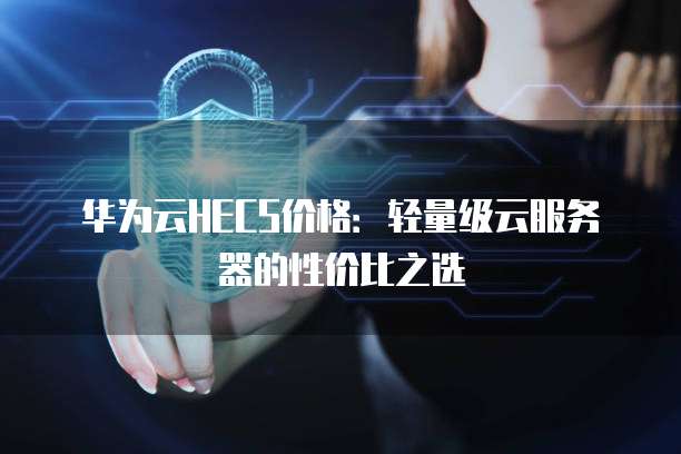 华为云HECS价格:轻量级云服务器的性价比之选