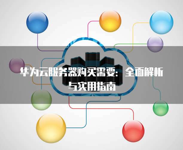 华为云服务器购买需要：全面解析与实用指南