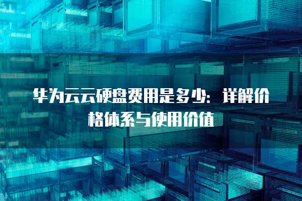 华为云云硬盘费用是多少:详解价格体系与使用价值