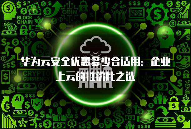 华为云安全优惠多少合适用:企业上云的性价比之选