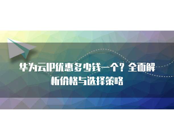 华为云IP优惠多少钱一个?全面解析价格与选择策略
