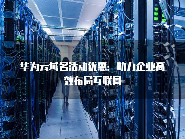 华为云域名活动优惠:助力企业高效布局互联网