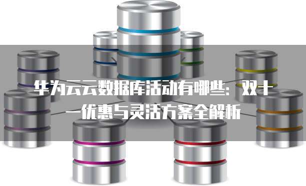 华为云云数据库活动有哪些:双十一优惠与灵活方案全解析