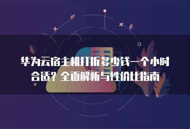 华为云宿主机打折多少钱一个小时合适?全面解析与性价比指南