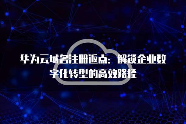 华为云域名注册返点：解锁企业数字化转型的高效路径