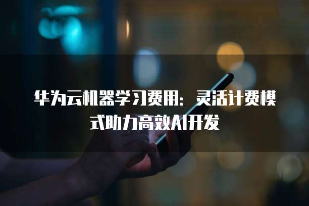 华为云机器学习费用:灵活计费模式助力高效AI开发