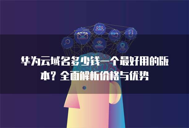 华为云域名多少钱一个最好用的版本？全面解析价格与优势
