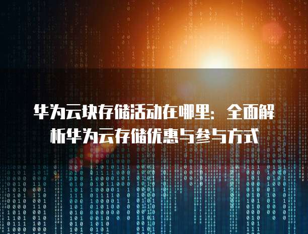 华为云块存储活动在哪里:全面解析华为云存储优惠与参与方式