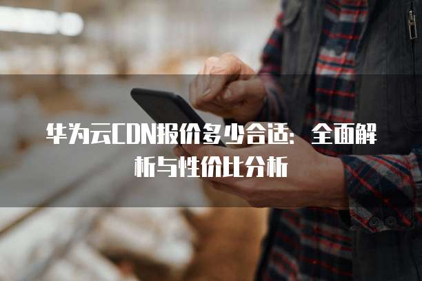 华为云CDN报价多少合适:全面解析与性价比分析
