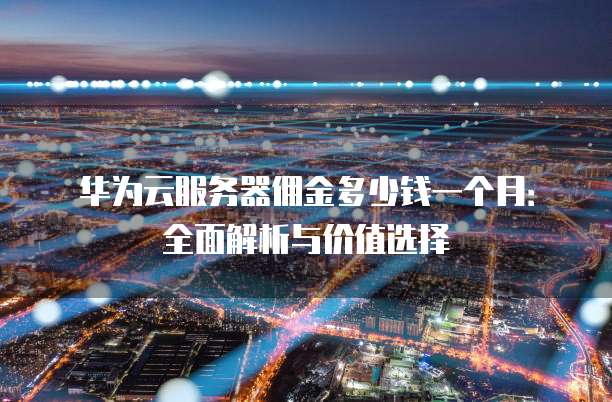 华为云服务器佣金多少钱一个月:全面解析与价值选择