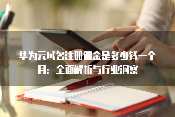 华为云域名注册佣金是多少钱一个月:全面解析与行业洞察