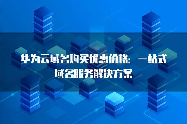 华为云域名购买优惠价格：一站式域名服务解决方案