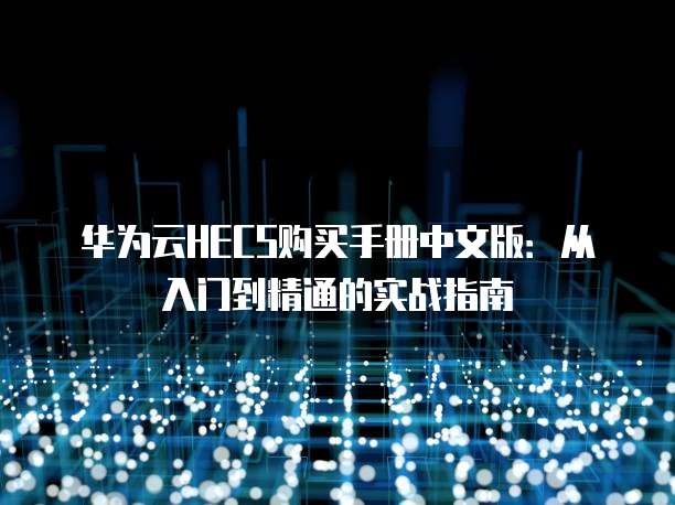 华为云HECS购买手册中文版:从入门到精通的实战指南