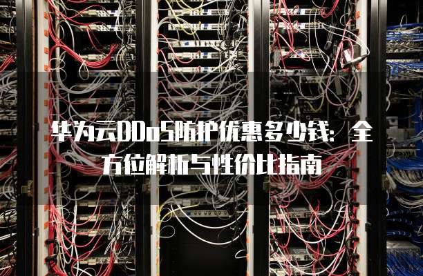 华为云DDoS防护优惠多少钱:全方位解析与性价比指南
