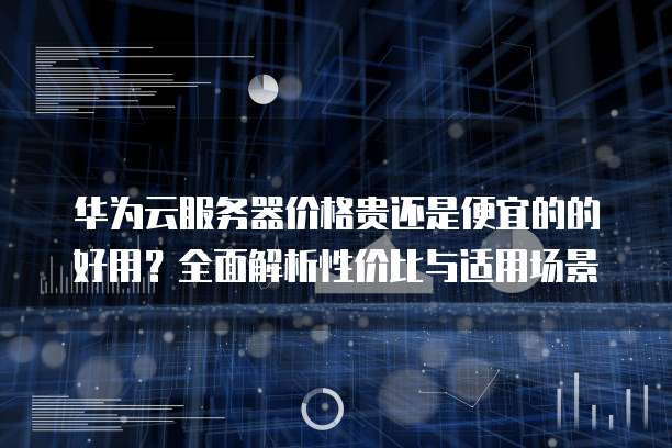华为云服务器价格贵还是便宜的的好用?全面解析性价比与适用场景
