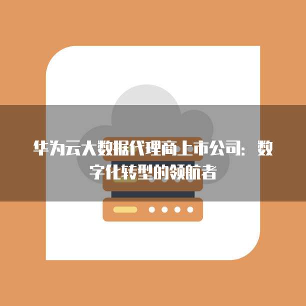华为云大数据代理商上市公司:数字化转型的领航者