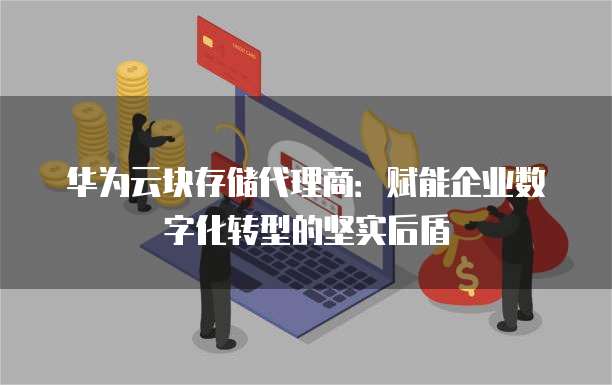 华为云块存储代理商:赋能企业数字化转型的坚实后盾