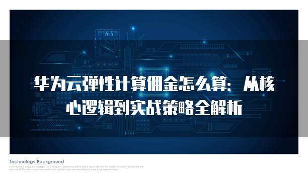 华为云弹性计算佣金怎么算:从核心逻辑到实战策略全解析
