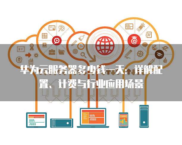 华为云服务器多少钱一天：详解配置、计费与行业应用场景