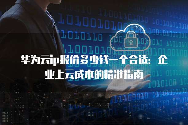华为云ip报价多少钱一个合适:企业上云成本的精准指南