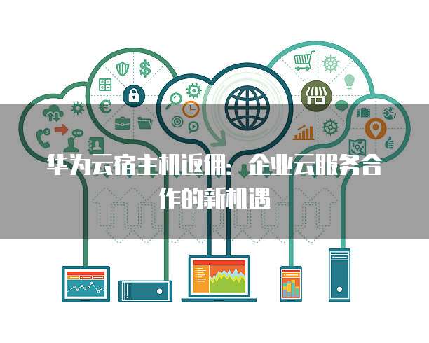 华为云宿主机返佣:企业云服务合作的新机遇