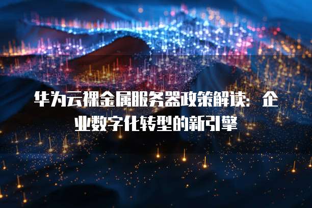 华为云裸金属服务器政策解读:企业数字化转型的新引擎