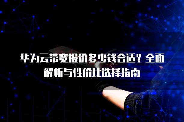 华为云带宽报价多少钱合适？全面解析与性价比选择指南