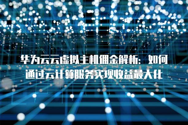 华为云云虚拟主机佣金解析:如何通过云计算服务实现收益最大化