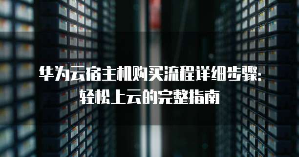 华为云宿主机购买流程详细步骤：轻松上云的完整指南