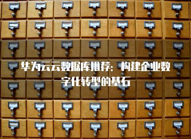 华为云云数据库推荐:构建企业数字化转型的基石