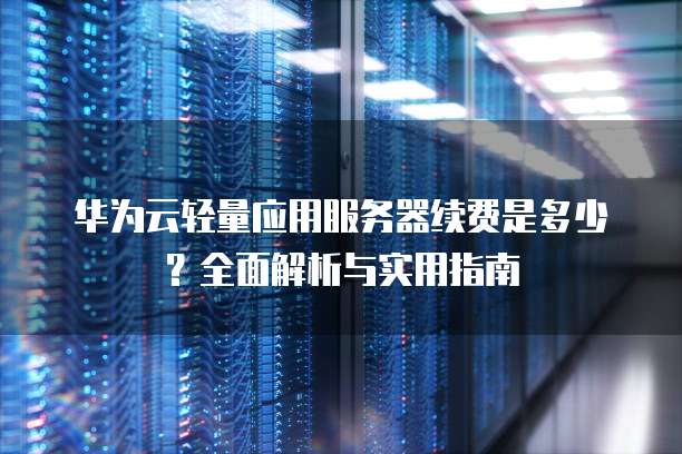 华为云轻量应用服务器续费是多少？全面解析与实用指南