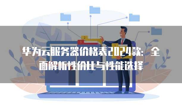 华为云服务器价格表2024款:全面解析性价比与性能选择