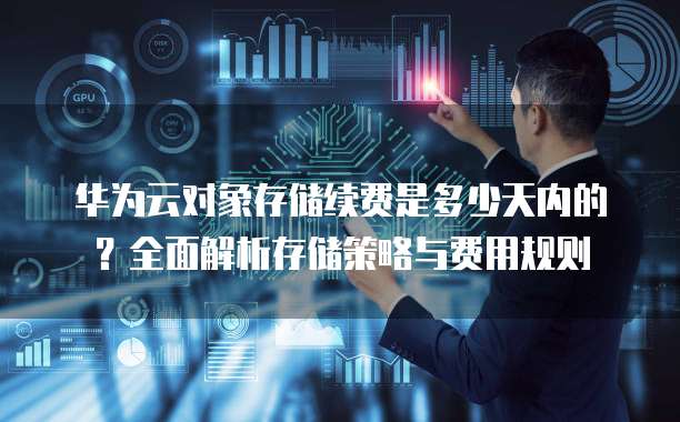 华为云对象存储续费是多少天内的？全面解析存储策略与费用规则