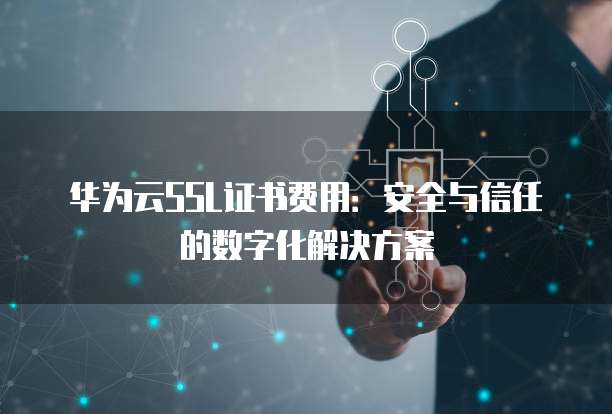 华为云SSL证书费用：安全与信任的数字化解决方案