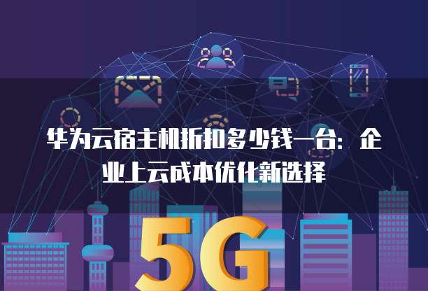 华为云宿主机折扣多少钱一台:企业上云成本优化新选择